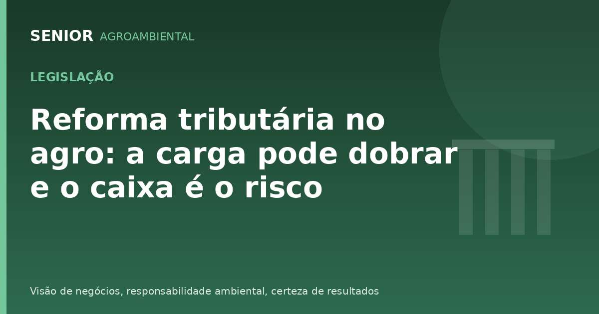 Reforma tributária no agro: a carga pode dobrar e o caixa é o risco